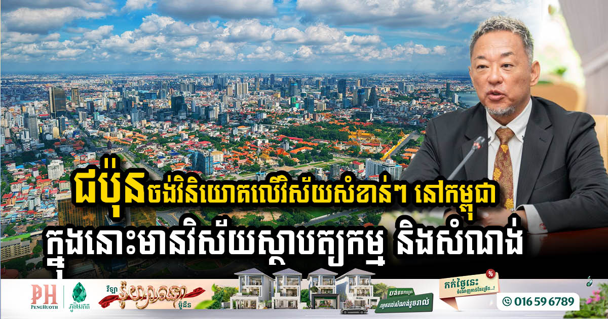 ជប៉ុន ចង់វិនិយោគលើវិស័យសំខាន់២ ពិសេសវិស័យសំណង់នៅកម្ពុជា