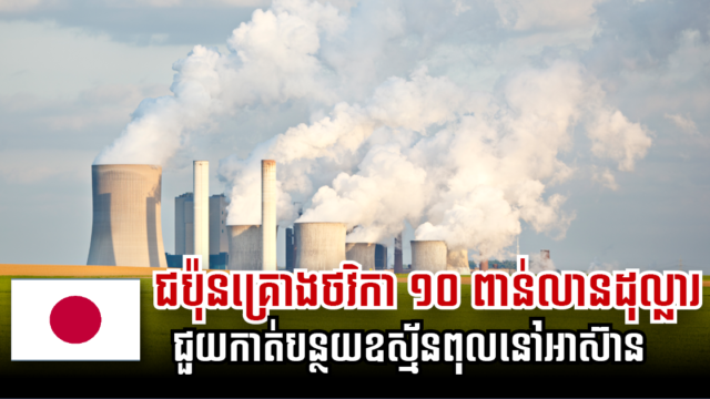ជប៉ុនគ្រោងផ្ដល់ជំនួយ ១០ពាន់លានដុល្លារ លើគម្រោងកាត់បន្ថយឧស្ម័នពុលនៅអាស៊ាន