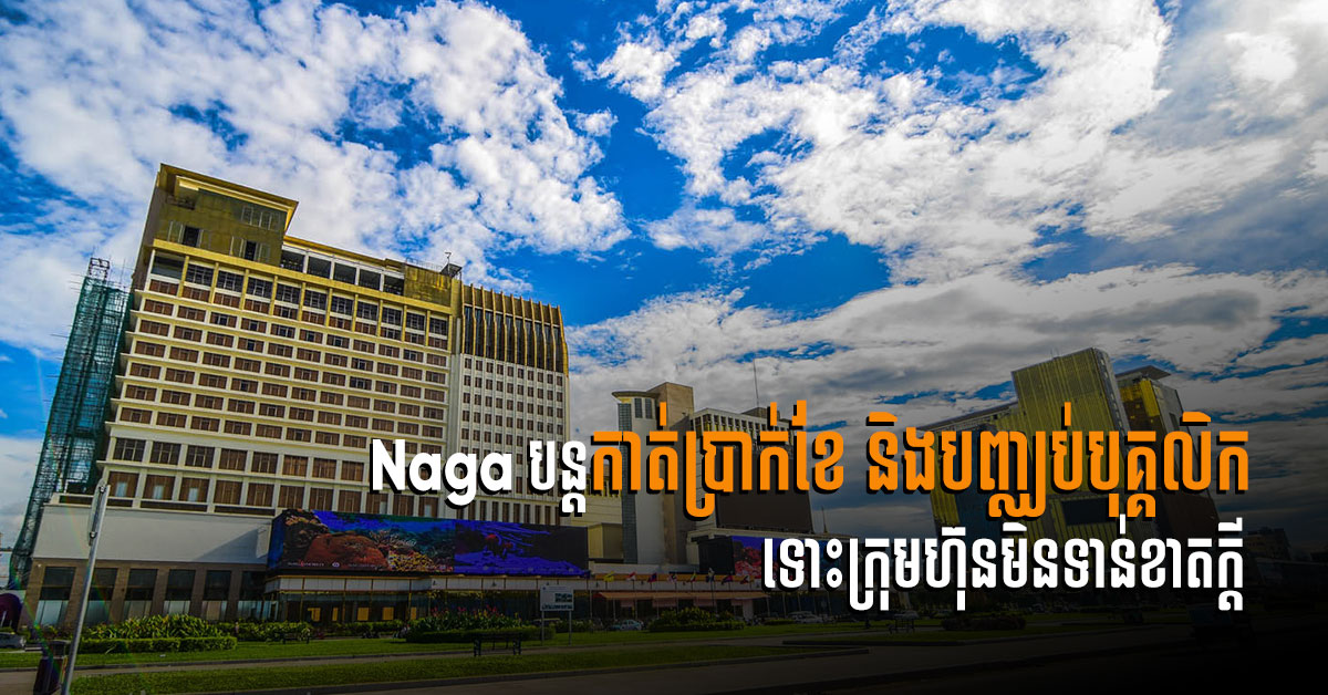 NagaCorp បន្តកាត់ប្រាក់ខែ និងបញ្ឈប់បុគ្គលិក ទោះមិនទាន់មានវិបត្តិហិរញ្ញវត្ថុធ្ងន់ធ្ងរក្ដី