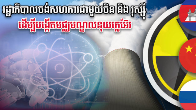 រដ្ឋាភិបាលចង់បង្កើតមជ្ឈមណ្ឌលនុយក្លេអ៊ែរ ខណៈបច្ចុប្បន្នកំពុងសិក្សាពីចិន និងរុស្ស៊ី