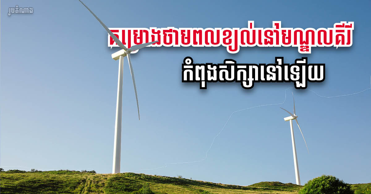 Mondulkiri 100-megawatt Wind Power Project Still Being Studied, No Completion Date Given