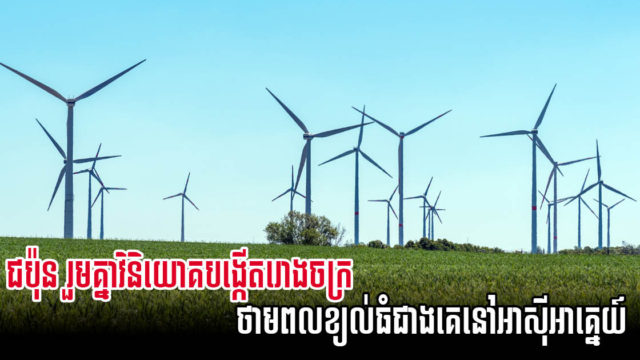 ក្រុមហ៊ុនយក្សជប៉ុនវិនិយោគបង្កើតរោងចក្រថាមពលដើរដោយខ្យល់ធំជាងគេនៅអាស៊ីអាគ្នេយ៍