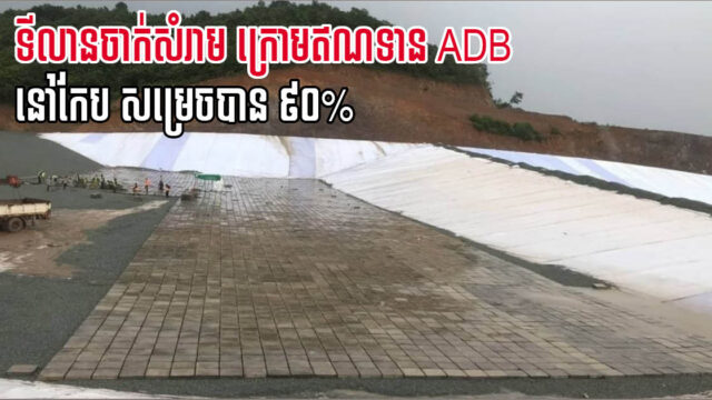 គម្រោងសាងសង់ទីលានចាក់សំរាម ក្រោមឥណទាន ADB នៅខេត្តកែប សម្រេចបាន ៩០%