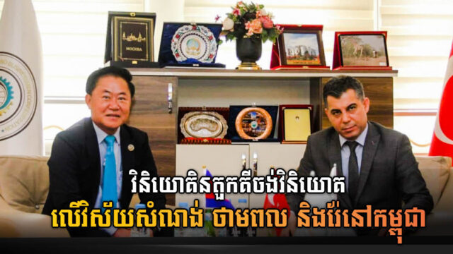 វិនិយោគិនតួកគី ចង់និយោគលើវិស័យសំណង់ ថាមពល និងរ៉ែ នៅកម្ពុជា