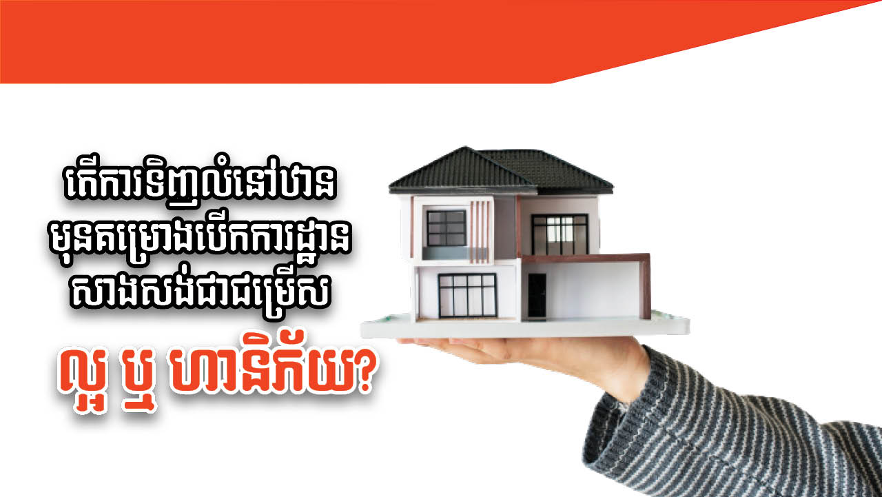 នាទីស្វែងយល់ ភាគទី១១៦៖ តើការទិញលំនៅឋានមុនគម្រោងបើកការដ្ឋានសាងសង់ជាជម្រើសល្អ ឬហានិភ័យ?