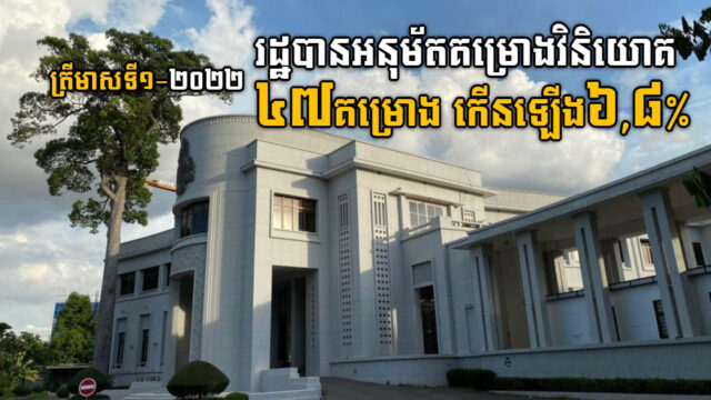 ត្រីមាសទី១-២០២២ រដ្ឋអនុម័តគម្រោងវិនិយោគ ៤៧គម្រោង កើនឡើង៦,៨% ធៀបនឹងឆ្នាំ២០២១