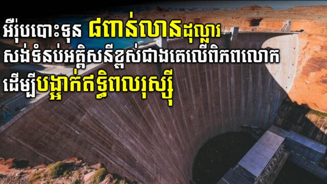 អឺរ៉ុបបោះទុន ៨ពាន់លានដុល្លារសង់ទំនប់អគ្គិសនីខ្ពស់ជាងគេលើពិភពលោក ដើម្បីបង្អាក់ឥទ្ធិពលថាមពលរបស់រុស្ស៊ី