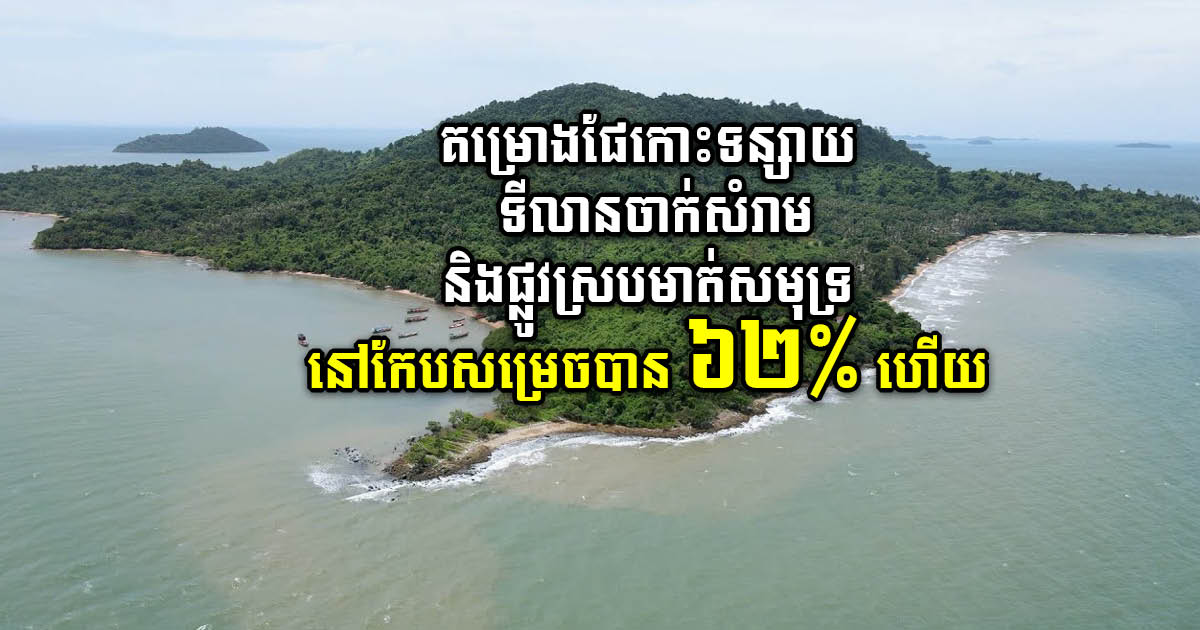 គម្រោងផែកោះទន្សាយ ទីលានចាក់សំរាម និងផ្លូវស្របមាត់សមុទ្រនៅកែបសម្រេចបាន ៦២% ហើយ