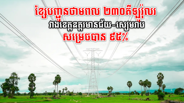 គម្រោងសង់ខ្សែបញ្ជូនថាមពល ២៣០គីឡូវ៉ុលរ វាងខេត្តឧត្តរមានជ័យ-សៀមរាប សម្រេចបាន ៩៥%