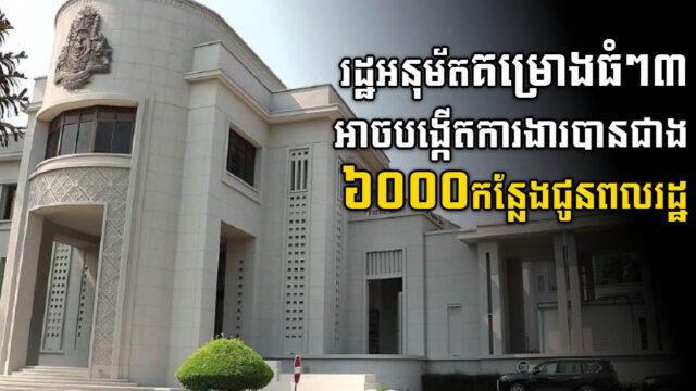 រដ្ឋអនុម័តគម្រោងធំៗ៣ អាចបង្កើតការងារបានជាង ៦ពាន់កន្លែងជូនពលរដ្ឋ