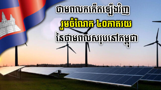 ថាមពលកកើតឡើងវិញ រួមចំណែក ៤០%  នៃល្បាយថាមពលសរុបរប​ស់កម្ពុជា