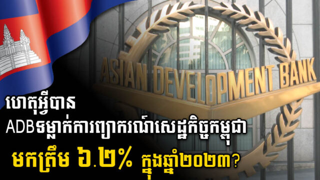 ADB ទម្លាក់ការព្យាករណ៍សេដ្ឋកិច្ចកម្ពុជាពី៦.៥%មកត្រឹម ៦.២% ក្នុងឆ្នាំ២០២៣