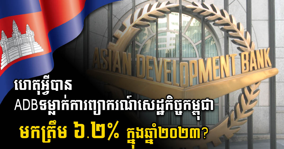 ADB ទម្លាក់ការព្យាករណ៍សេដ្ឋកិច្ចកម្ពុជាពី៦.៥%មកត្រឹម ៦.២% ក្នុងឆ្នាំ២០២៣