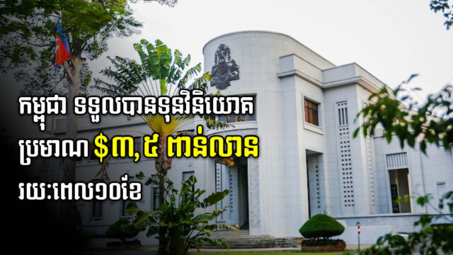 កម្ពុជា ទទួលបានទុនវិនិយោគប្រមាណ ៣,៥ពាន់លានដុល្លារ ត្រឹមរយៈពេល១០ខែ
