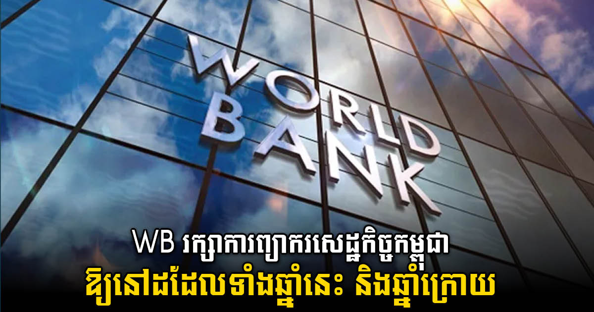 WB​ រក្សាការព្យាករកំណើនសេដ្ឋកិច្ចកម្ពុជានៅដដែល ដោយផ្អែកលើកត្តាទាំងនេះ