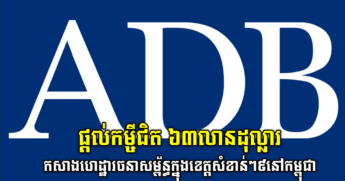 ADB ផ្តល់កម្ចីជិត ៦៣លានដុល្លារ ដល់កម្ពុជាកសាងហេដ្ឋារចនាសម្ព័ន្ធក្នុងខេត្ត៩