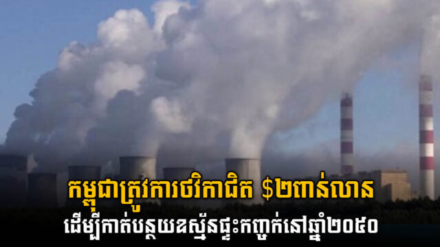 កម្ពុជាត្រូវការថវិកាប្រមាណ ៥០០លាន ទៅ ២ពាន់លានដុល្លារ ដើម្បីកាត់បន្ថយឧស្ម័នផ្ទះកញ្ចក់