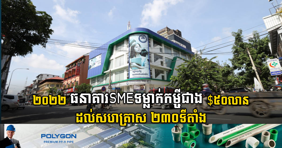 ឆ្នាំ២០២២ ធនាគារ SME ផ្តល់កម្ចីបាន ៥៣លានដុល្លារ ដល់សហគ្រាសជាង ២០០ទីតាំង