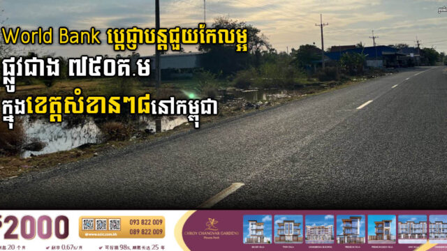 World Bank ប្តេជ្ញាបន្តជួយកែលម្អផ្លូវជាង ៧៥០គ.ម ក្នុងខេត្តសំខានៗ៨ទៀតនៅកម្ពុជា