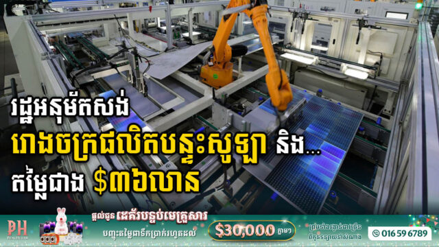 គម្រោងសង់រោងចក្រផលិតបន្ទះសូឡា និងសម្ភារផ្សេងៗតម្លៃ ៣៦,២លានដុល្លារ ត្រូវបានអនុម័តហើយ