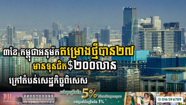 ៣ខែ រដ្ឋអនុម័តគម្រោងក្រៅតំបន់សេដ្ឋកិច្ចពិសេសបាន ២៧គម្រោង មានទុនជិត២០០លានដុល្លារ