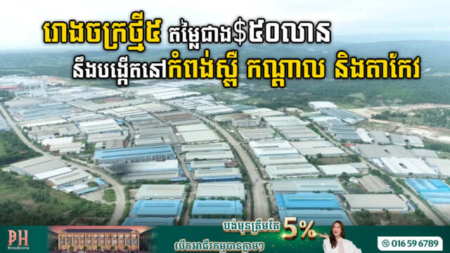 រោងចក្រថ្មី៥ តម្លៃជាង ៥០លានដុល្លារ នឹងបង្កើតនៅកំពង់ស្ពឺ កណ្តាល និងតាកែវ