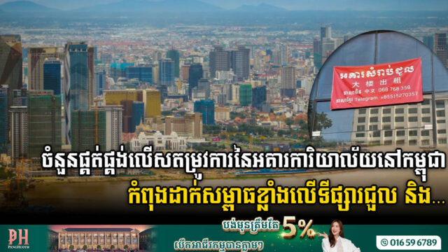 ឆមាសទី១-២០២៣ ចំនួនផ្គត់ផ្គង់លើសតម្រូវការនៃអគារការិយាល័យនៅកម្ពុជា កំពុងដាក់សម្ពាធខ្លាំងលើការជួល និង…