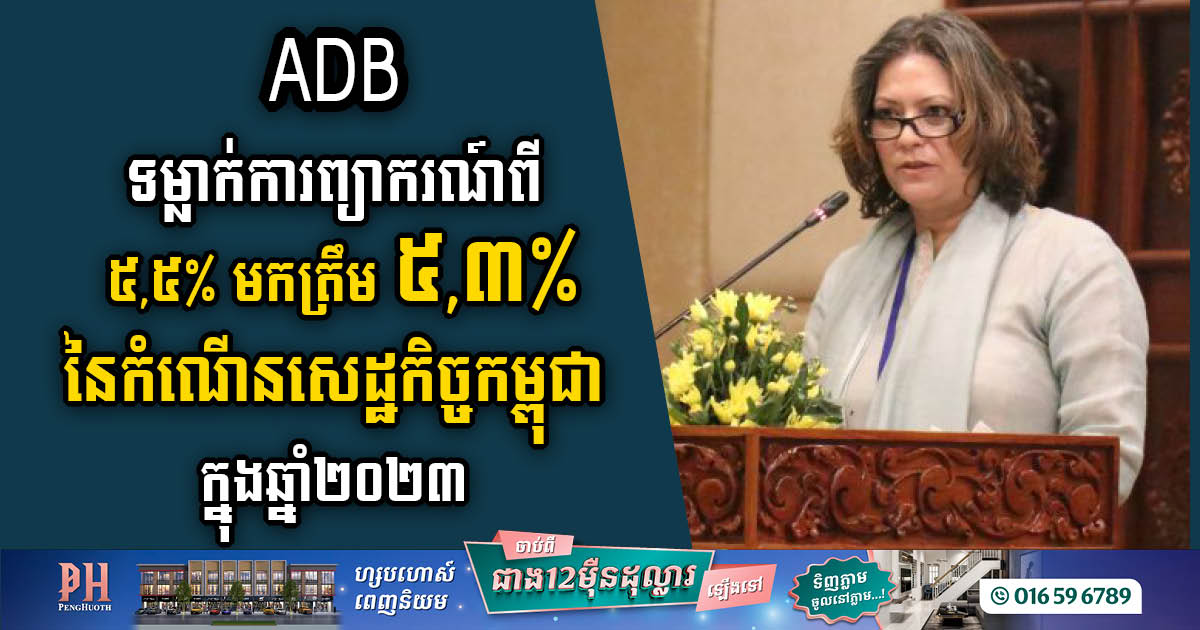 ADB បានទម្លាក់ការព្យាករណ៍ពី ៥,៥% មកត្រឹម ៥,៣% នៃកំណើនសេដ្ឋកិច្ចកម្ពុជាក្នុងឆ្នាំ២០២៣