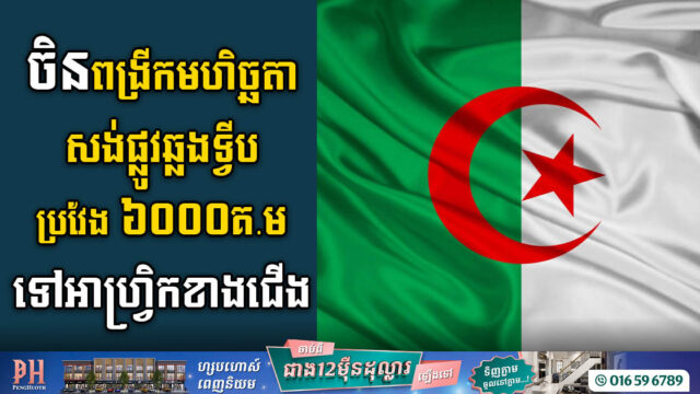 ចិនមានគម្រោងសង់ផ្លូវឆ្លងទ្វីបប្រហែល ៦០០០គីឡូម៉ែត្រទៅអាល់ហ្សេរី (អាហ្វ្រិកខាងជើង)