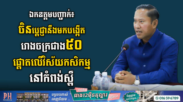 ចិនប្តេជ្ញាបង្កើតរោងចក្រ សហគ្រាសចំនួនជាង ៥០ ផ្តោតលើវិស័យកសិកម្មនៅកំពង់ស្ពឺ