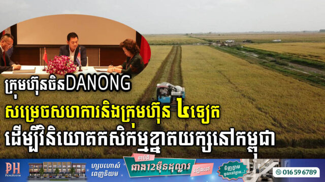 ក្រុមហ៊ុនចិន DANONG សហការជាមួយក្រុមហ៊ុន ៤ ដើម្បីវិនិយោគវិស័យកសិកម្មខ្នាតធំនៅកម្ពុជា
