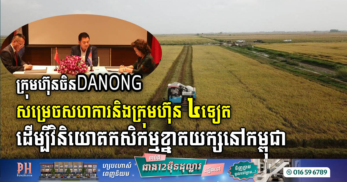 ក្រុមហ៊ុនចិន DANONG សហការជាមួយក្រុមហ៊ុន ៤ ដើម្បីវិនិយោគវិស័យកសិកម្មខ្នាតធំនៅកម្ពុជា