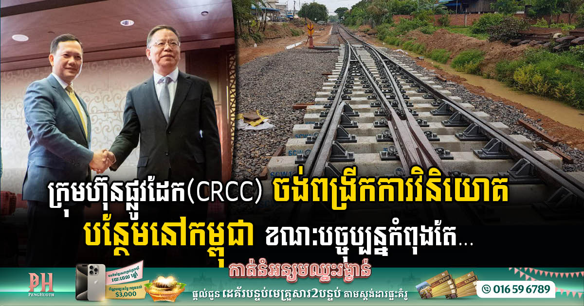 ក្រុមហ៊ុនផ្លូវដែក(CRCC) ចង់ពង្រីកទុនបន្ថែមនៅកម្ពុជា ខណៈកំពុងវិនិយោគជាង៥ពាន់លានដុល្លារ