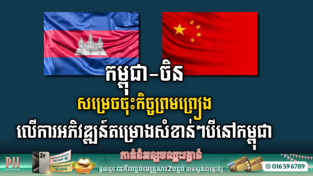 កម្ពុជា-ចិន សម្រេចចុះកិច្ចព្រមព្រៀងលើការអភិវឌ្ឍន៍គម្រោងសំខាន់ៗបីនៅកម្ពុជា
