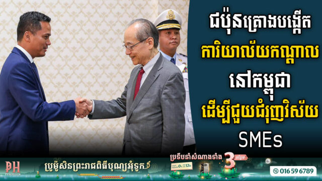 ជប៉ុនគ្រោងបើកការិយាល័យកណ្តាលនៅកម្ពុជា ដើម្បីជួយសម្រួលនិងជំរុញវិស័យ (SMEs)