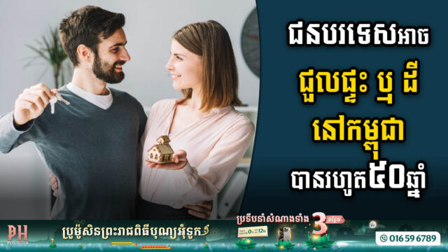 រដ្ឋអនុញ្ញាតឱ្យបរទេសមានសិទ្ធិជួលអចលនទ្រព្យនៅកម្ពុជា បានរហូតដល់៥០ឆ្នាំ នឹងអាចបន្ត…