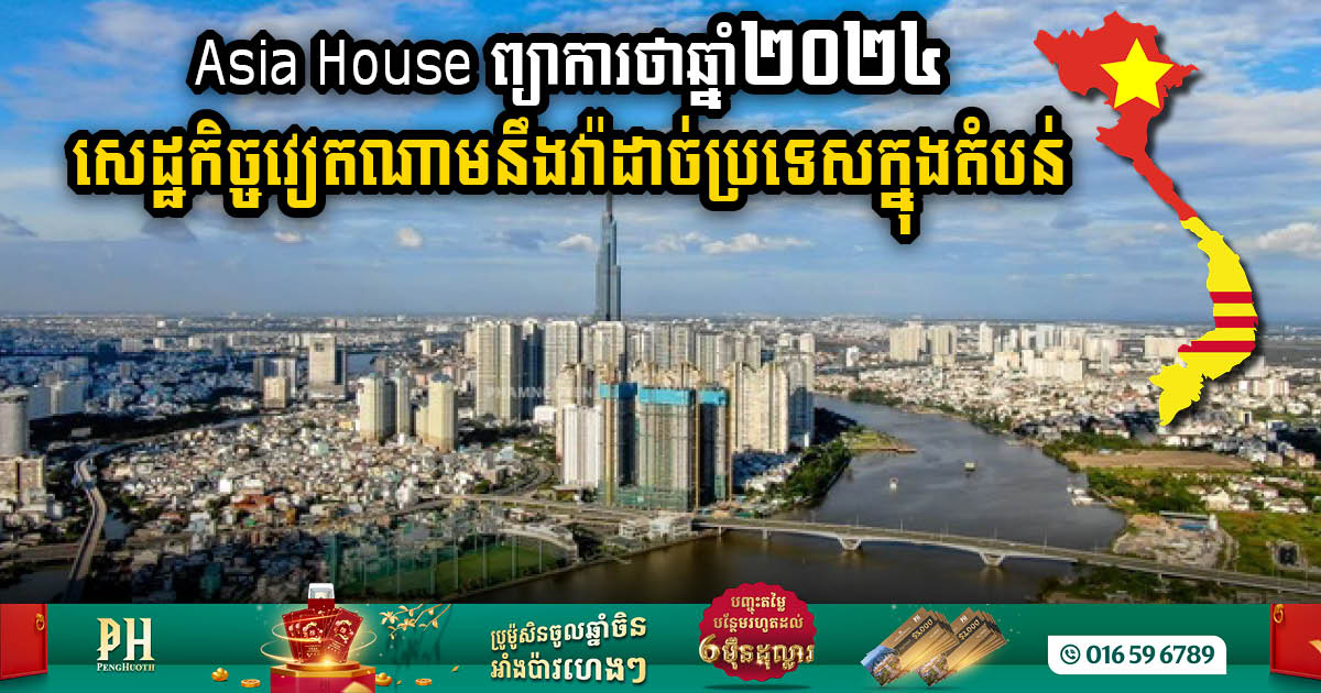 Asia House ព្យាការថាឆ្នាំ២០២៤ សេដ្ឋកិច្ចវៀតណាមនឹងវ៉ាដាច់ប្រទេសក្នុងតំបន់