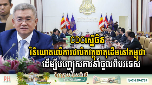 CDCស្នើចិន វិនិយោគលើការផលិតវត្ថុធាតុដើមនៅកម្ពុជា ដើម្បីបញ្ចៀសការនាំចូលពីបរទេស