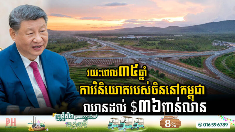 ក្នុងរយៈពេល ៣៥ឆ្នាំនេះ ទុនវិនិយោគរបស់ចិននៅកម្ពុជាមានរហូតដល់ ៣៦ពាន់លានដុល្លារ