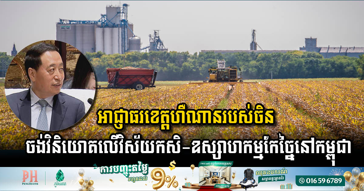 អាជ្ញាធរខេត្តហឺណានរបស់ចិន ចង់វិនិយោគលើវិស័យកសិ-ឧស្សាហកម្មកែច្នៃនៅកម្ពុជា