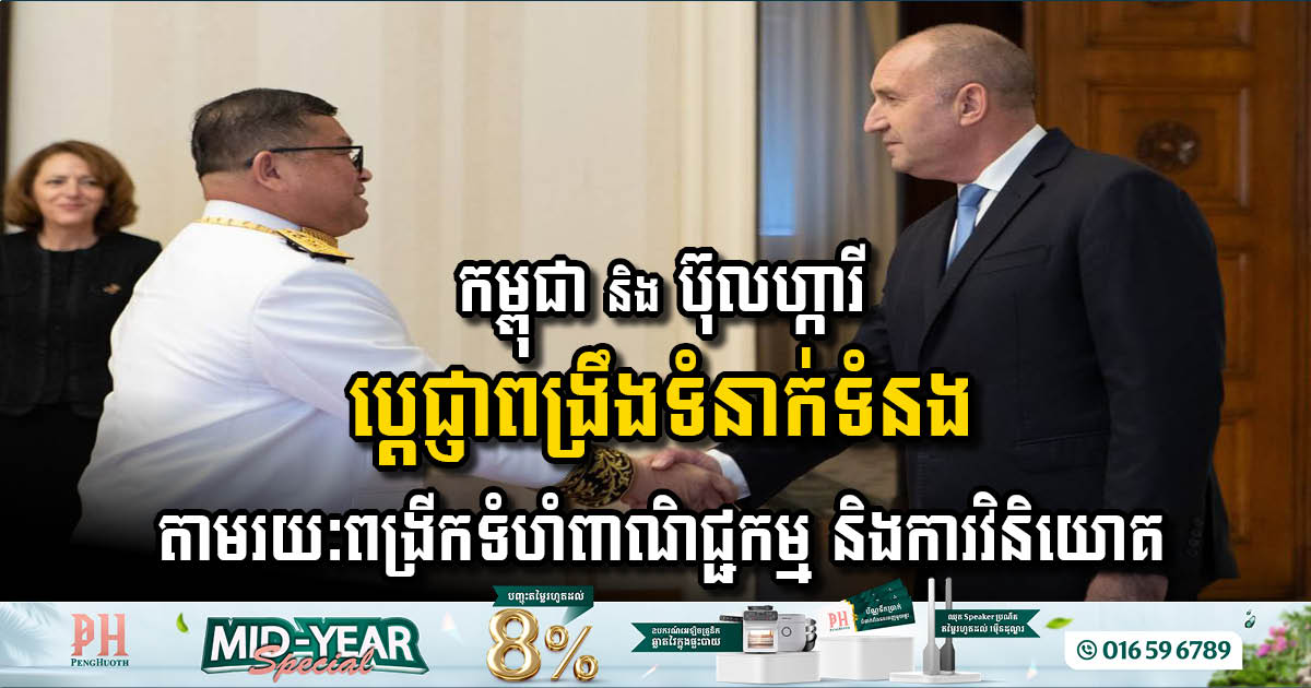 កម្ពុជា និង ប៊ុលហ្ការី ប្តេជ្ញាពង្រឹងទំនាក់ទំនង តាមរយៈពង្រីកទំហំពាណិជ្ជកម្ម និងការវិនិយោគ