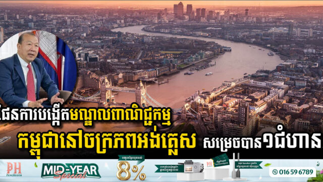 ផែនការបង្កើតមជ្ឈមណ្ឌលពាណិជ្ជកម្មកម្ពុជានៅចក្រភពអង់គ្លេស សម្រេចជំហានដំបូងដោយជោគជ័យ!