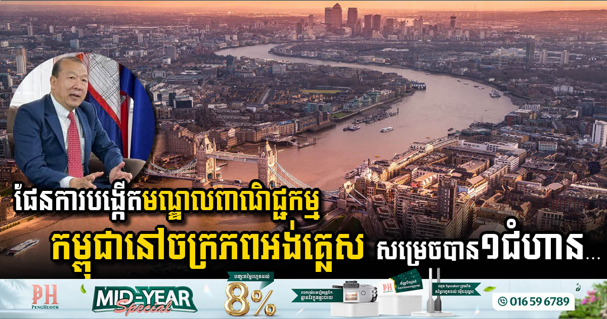 ផែនការបង្កើតមជ្ឈមណ្ឌលពាណិជ្ជកម្មកម្ពុជានៅចក្រភពអង់គ្លេស សម្រេចជំហានដំបូងដោយជោគជ័យ!