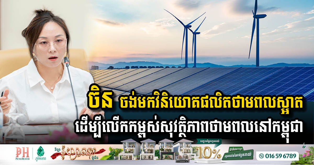 ក្រុមហ៊ុនចិន ចង់មកវិនិយោគផលិតថាមពលស្អាត ដើម្បីលើកកម្ពស់សុវត្ថិភាពថាមពលនៅកម្ពុជា