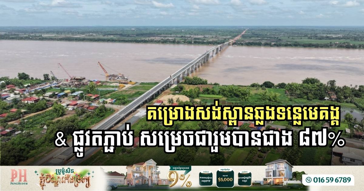 គម្រោងសង់ស្ពានឆ្លងទន្លេមេគង្គ និងផ្លូវតភ្ជាប់ សម្រេចបានជាង ៨៧%