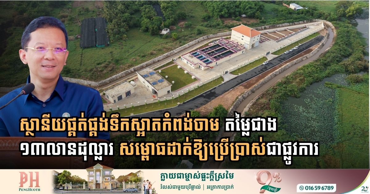 ស្ថានីយផ្គត់ផ្គង់ទឹកស្អាតខេត្តកំពង់ចាម តម្លៃជាង១៣លានដុល្លារ សម្ពោធដាក់ឱ្យប្រើប្រាស់ជាផ្លូវការ