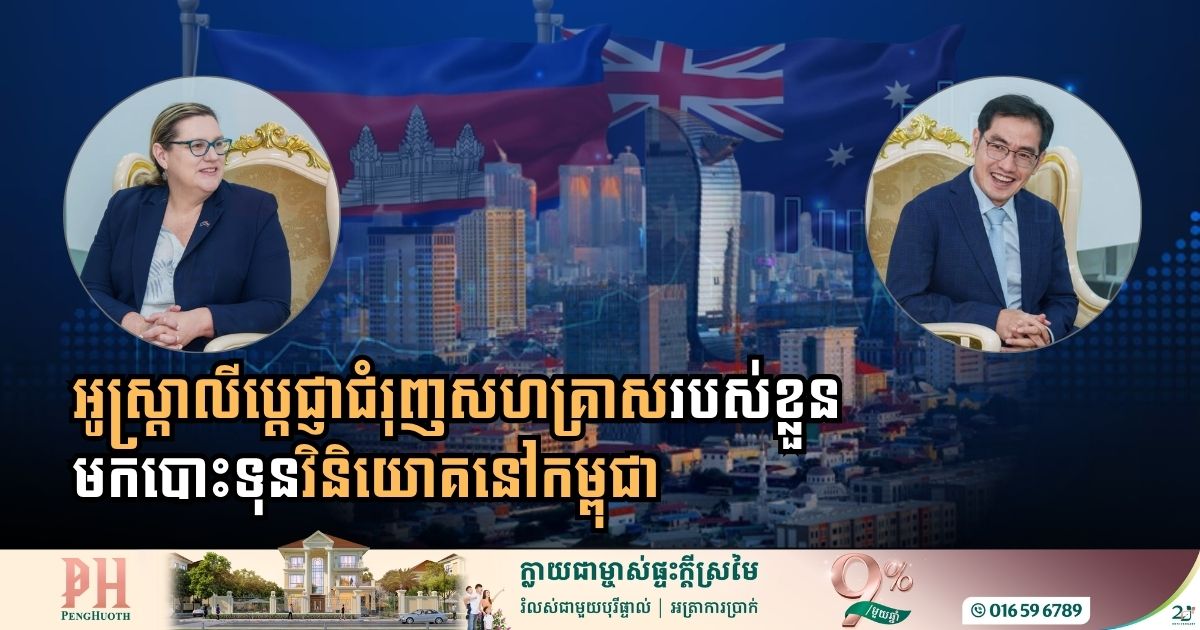 ក្រសួងការបរទេស និងពាណិជ្ជកម្មអូស្ត្រាលី៖ ប្តេជ្ញាជំរុញសហគ្រាសអូស្រ្តាលីមកបោះទុនវិនិយោគនៅកម្ពុជា