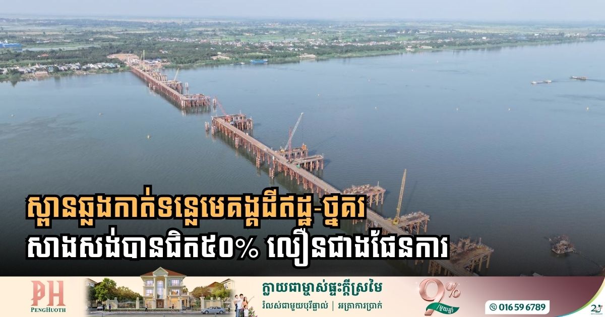 ស្ពានឆ្លងកាត់ទន្លេមេគង្គដីឥដ្ឋ-ថ្នគរ សាងសង់បានជិត៥០% លឿនជាងផែនការ