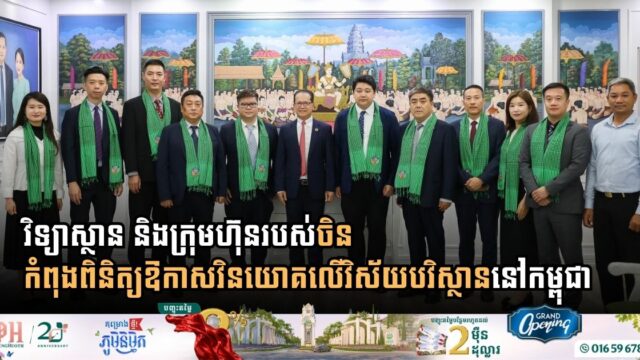 វិទ្យាស្ថាន និងក្រុមហ៊ុនរបស់ចិន កំពុងពិនិត្យឱកាសវិនយោគលើវិស័យបវិស្ថាននៅកម្ពុជា