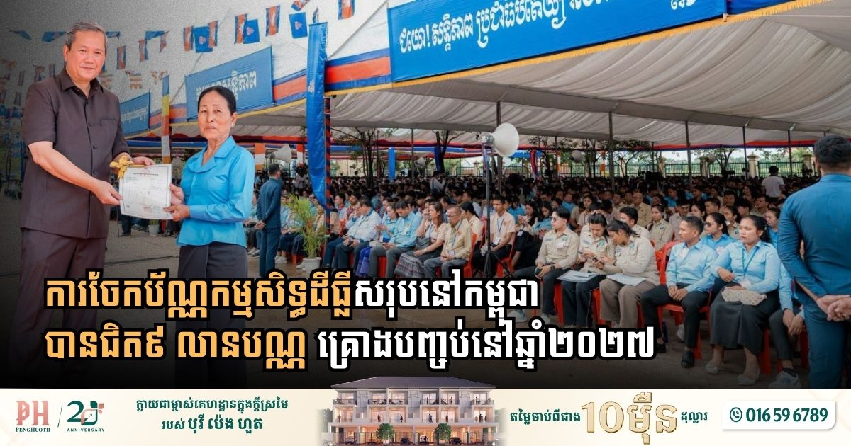 ការចែកប័ណ្ណកម្មសិទ្ធដីធ្លីសរុបនៅកម្ពុជាបានជិត៩ លានបណ្ណ គ្រោងបញ្ចប់នៅឆ្នាំ២០២៧
